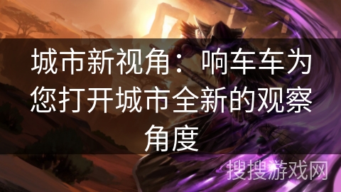 城市新视角:响车车为您打开城市全新的观察角度 城市新视角:响车车为您打开城市全新的观察角度