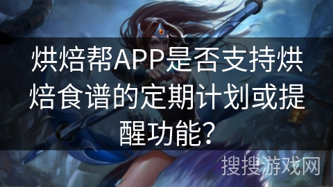 烘焙帮APP是否支持烘焙食谱的定期计划或提醒功能? 烘焙帮APP是否支持烘焙食谱的定期计划或提醒功能?