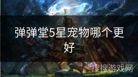 弹弹堂5星宠物哪个更好 弹弹堂5星宠物哪个更好