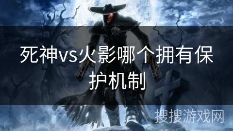死神vs火影哪个拥有保护机制 死神vs火影哪个拥有保护机制