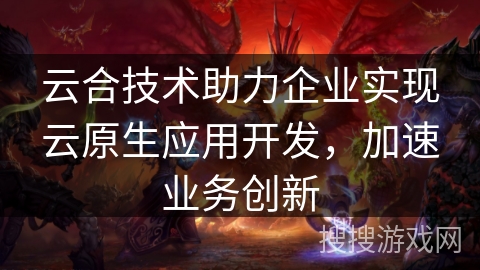 云合技术助力企业实现云原生应用开发，加速业务创新