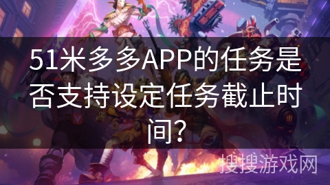 51米多多APP的任务是否支持设定任务截止时间？