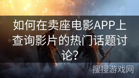 如何在卖座电影APP上查询影片的热门话题讨论？