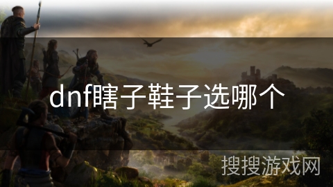 dnf瞎子鞋子选哪个 dnf瞎子鞋子选哪个