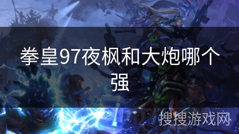 拳皇97夜枫和大炮哪个强 拳皇97夜枫和大炮哪个强