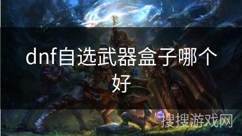 dnf自选武器盒子哪个好 dnf自选武器盒子哪个好