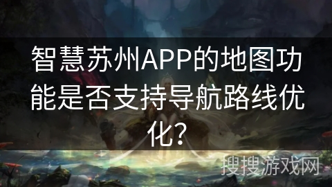 智慧苏州APP的地图功能是否支持导航路线优化? 智慧苏州APP的地图功能是否支持导航路线优化?