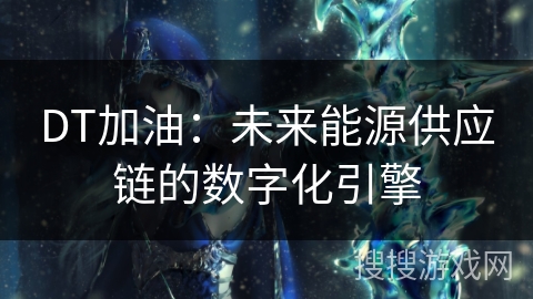 DT加油:未来能源供应链的数字化引擎 DT加油:未来能源供应链的数字化引擎