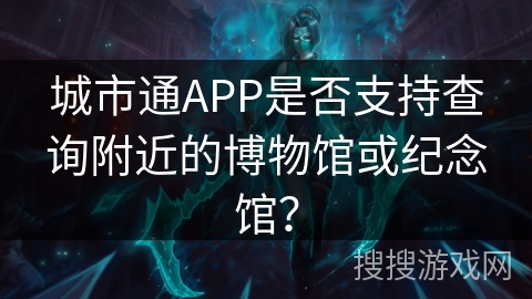 城市通APP是否支持查询附近的博物馆或纪念馆? 城市通APP是否支持查询附近的博物馆或纪念馆?