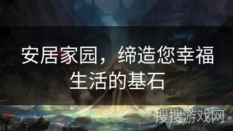 安居家园,缔造您幸福生活的基石 安居家园,缔造您幸福生活的基石
