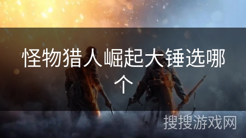 怪物猎人崛起大锤选哪个