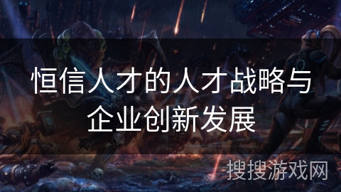 恒信人才的人才战略与企业创新发展