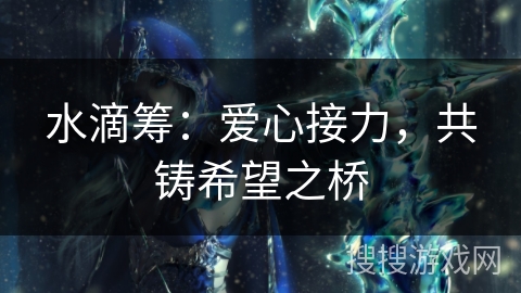 水滴筹:爱心接力,共铸希望之桥 水滴筹:爱心接力,共铸希望之桥