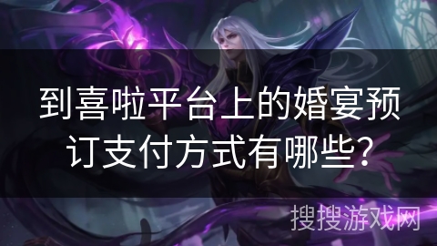 到喜啦平台上的婚宴预订支付方式有哪些? 到喜啦平台上的婚宴预订支付方式有哪些?