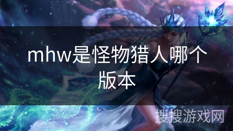 mhw是怪物猎人哪个版本 mhw是怪物猎人哪个版本