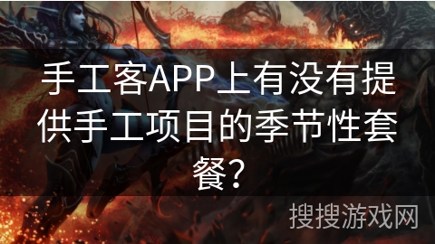 手工客APP上有没有提供手工项目的季节性套餐? 手工客APP上有没有提供手工项目的季节性套餐?