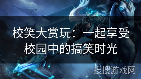 校笑大赏玩:一起享受校园中的搞笑时光 校笑大赏玩:一起享受校园中的搞笑时光