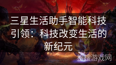三星生活助手智能科技引领:科技改变生活的新纪元 三星生活助手智能科技引领:科技改变生活的新纪元