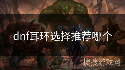 dnf耳环选择推荐哪个 dnf耳环选择推荐哪个