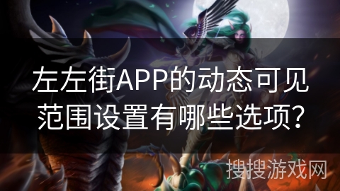 左左街APP的动态可见范围设置有哪些选项? 左左街APP的动态可见范围设置有哪些选项?