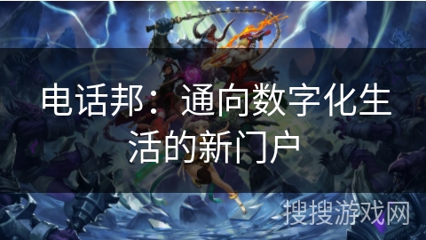 电话邦:通向数字化生活的新门户 电话邦:通向数字化生活的新门户