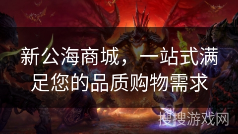 新公海商城,一站式满足您的品质购物需求 新公海商城,一站式满足您的品质购物需求