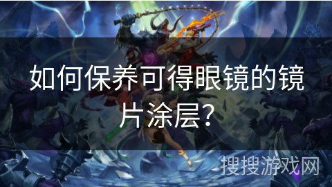 如何保养可得眼镜的镜片涂层? 如何保养可得眼镜的镜片涂层?