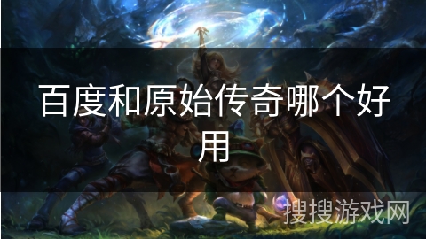 百度和原始传奇哪个好用 百度和原始传奇哪个好用