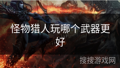 怪物猎人玩哪个武器更好 怪物猎人玩哪个武器更好