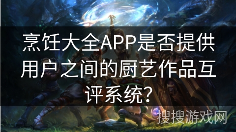烹饪大全APP是否提供用户之间的厨艺作品互评系统? 烹饪大全APP是否提供用户之间的厨艺作品互评系统?