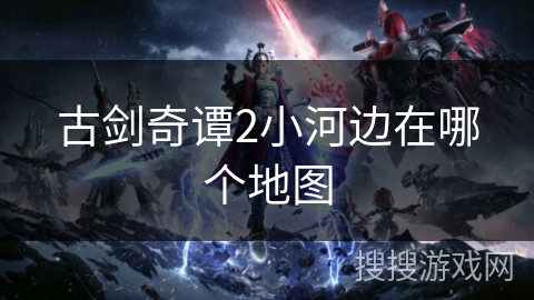 古剑奇谭2小河边在哪个地图