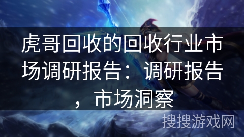 虎哥回收的回收行业市场调研报告:调研报告,市场洞察 虎哥回收的回收行业市场调研报告:调研报告,市场洞察