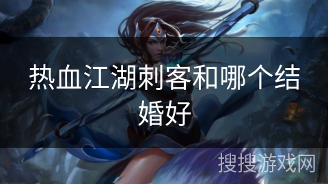 热血江湖刺客和哪个结婚好 热血江湖刺客和哪个结婚好