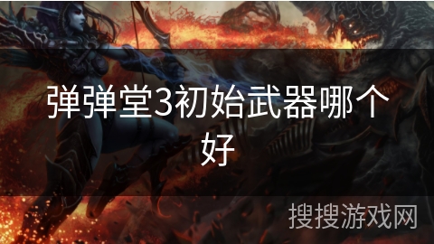 弹弹堂3初始武器哪个好 弹弹堂3初始武器哪个好