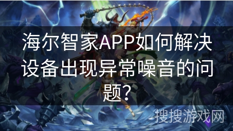 海尔智家APP如何解决设备出现异常噪音的问题？