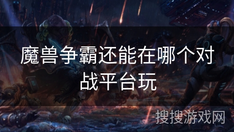 魔兽争霸还能在哪个对战平台玩 魔兽争霸还能在哪个对战平台玩