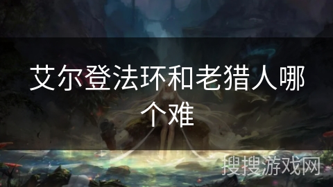 艾尔登法环和老猎人哪个难 艾尔登法环和老猎人哪个难