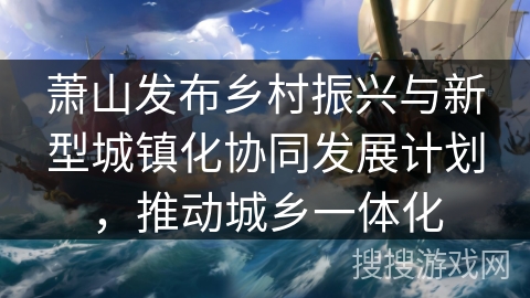 萧山发布乡村振兴与新型城镇化协同发展计划,推动城乡一体化 萧山发布乡村振兴与新型城镇化协同发展计划,推动城乡一体化