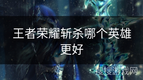 王者荣耀斩杀哪个英雄更好 王者荣耀斩杀哪个英雄更好