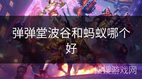 弹弹堂波谷和蚂蚁哪个好 弹弹堂波谷和蚂蚁哪个好
