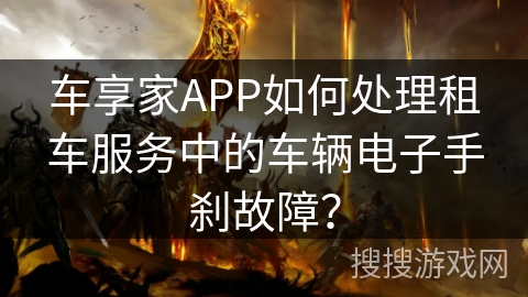 车享家APP如何处理租车服务中的车辆电子手刹故障? 车享家APP如何处理租车服务中的车辆电子手刹故障?