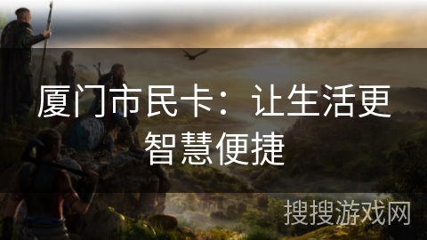 厦门市民卡:让生活更智慧便捷 厦门市民卡:让生活更智慧便捷