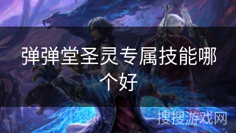 弹弹堂圣灵专属技能哪个好 弹弹堂圣灵专属技能哪个好
