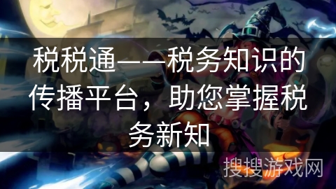 税税通——税务知识的传播平台，助您掌握税务新知