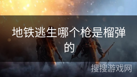 地铁逃生哪个枪是榴弹的