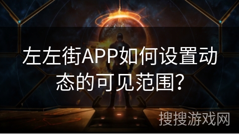 左左街APP如何设置动态的可见范围？