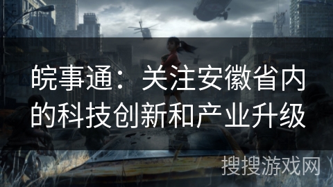 皖事通：关注安徽省内的科技创新和产业升级