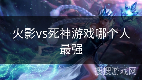 火影vs死神游戏哪个人最强