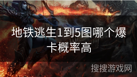 地铁逃生1到5图哪个爆卡概率高