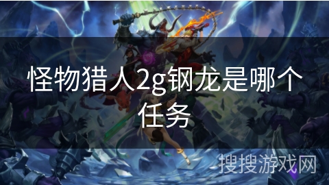 怪物猎人2g钢龙是哪个任务